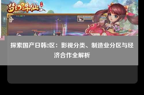 探索国产日韩2区：影视分类、制造业分区与经济合作全解析
