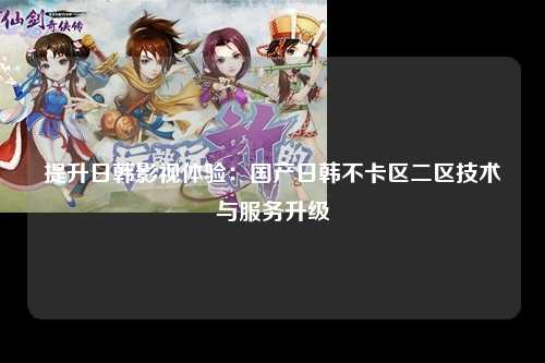 提升日韩影视体验：国产日韩不卡区二区技术与服务升级