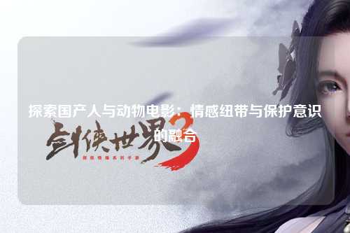 探索国产人与动物电影：情感纽带与保护意识的融合