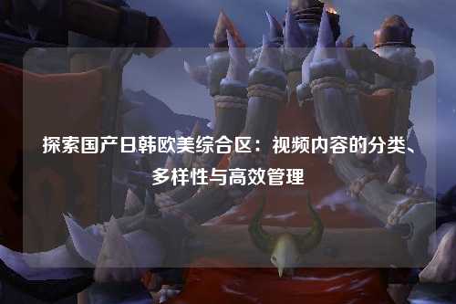 探索国产日韩欧美综合区：视频内容的分类、多样性与高效管理