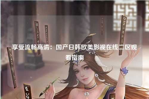 享受流畅高清：国产日韩欧美影视在线二区观看指南