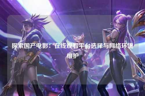 探索国产电影：在线观看平台选择与网络环境维护