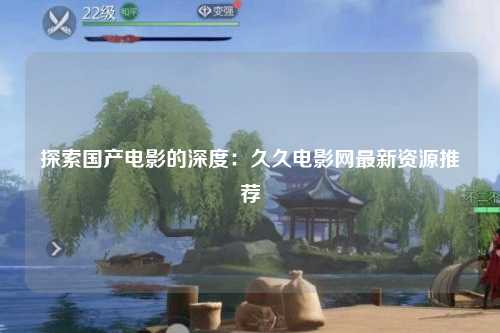 探索国产电影的深度：久久电影网最新资源推荐