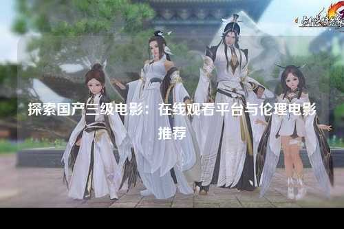 探索国产三级电影：在线观看平台与伦理电影推荐