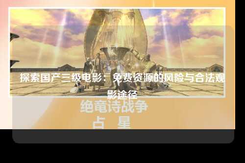 探索国产三级电影：免费资源的风险与合法观影途径