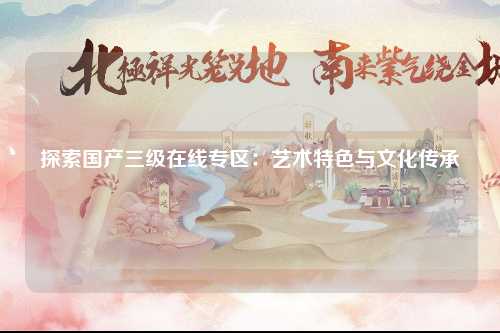 探索国产三级在线专区：艺术特色与文化传承
