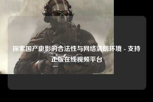 探索国产电影的合法性与网络清朗环境 - 支持正版在线视频平台