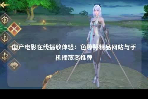 国产电影在线播放体验：色婷婷精品网站与手机播放器推荐