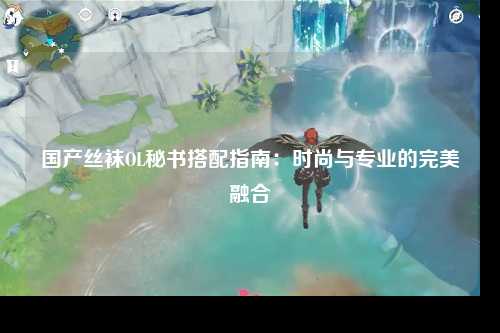 国产丝袜OL秘书搭配指南：时尚与专业的完美融合