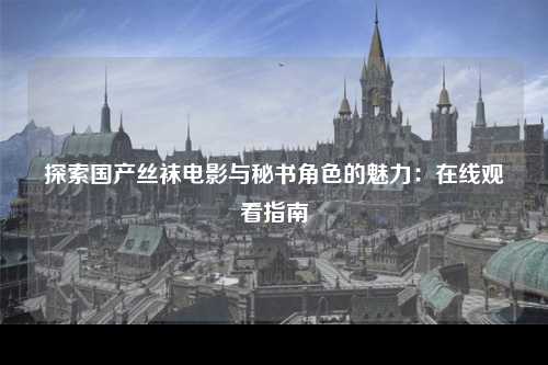 探索国产丝袜电影与秘书角色的魅力：在线观看指南