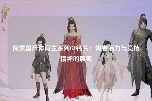探索国产体育生系列GY钙片：青春活力与竞技精神的展现