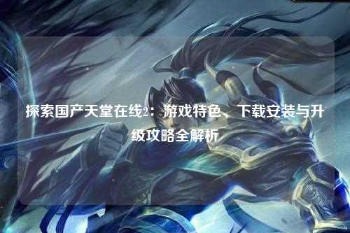 探索国产天堂在线2：游戏特色、下载安装与升级攻略全解析