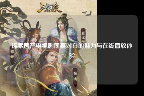 探索国产电视剧同事对白的魅力与在线播放体验