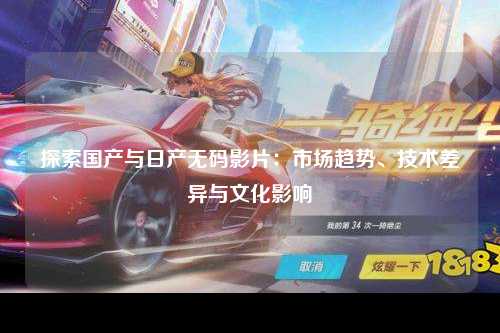 探索国产与日产无码影片：市场趋势、技术差异与文化影响