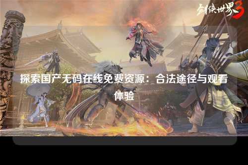 探索国产无码在线免费资源：合法途径与观看体验