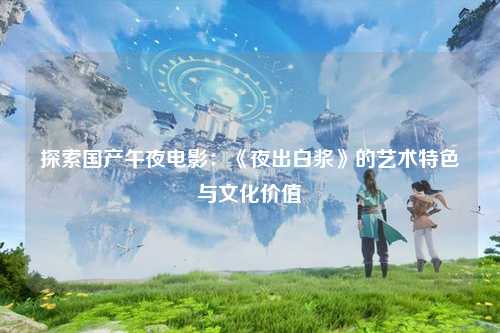 探索国产午夜电影：《夜出白浆》的艺术特色与文化价值