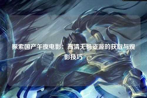 探索国产午夜电影：高清无码资源的获取与观影技巧
