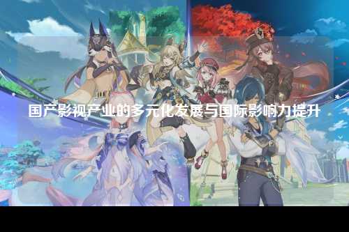 国产影视产业的多元化发展与国际影响力提升