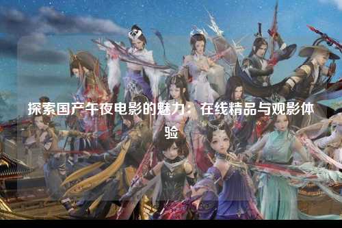 探索国产午夜电影的魅力：在线精品与观影体验