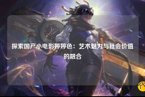 探索国产小电影婷婷色：艺术魅力与社会价值的融合