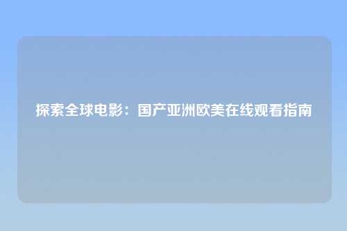 探索全球电影：国产亚洲欧美在线观看指南
