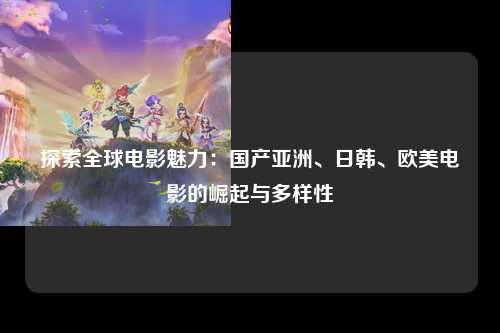 探索全球电影魅力：国产亚洲、日韩、欧美电影的崛起与多样性