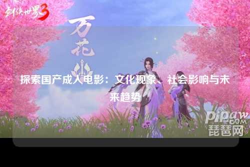 探索国产成人电影：文化现象、社会影响与未来趋势