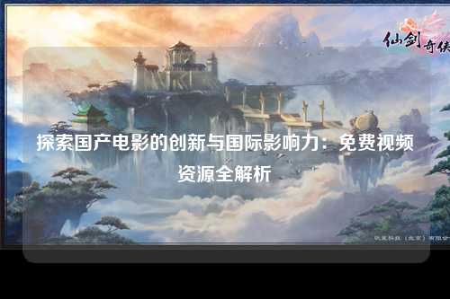 探索国产电影的创新与国际影响力：免费视频资源全解析