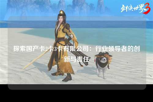 探索国产卡2卡3卡有限公司：行业领导者的创新与责任