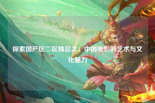 探索国产区二区精品久：中国电影的艺术与文化魅力