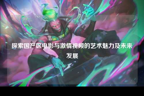 探索国产区电影与激情视频的艺术魅力及未来发展