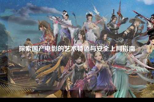 探索国产电影的艺术特色与安全上网指南