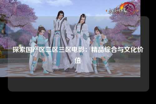 探索国产区二区三区电影：精品综合与文化价值