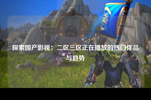 探索国产影视：二区三区正在播放的热门作品与趋势