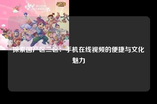 探索国产区二区：手机在线视频的便捷与文化魅力