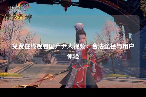 免费在线观看国产尹人视频：合法途径与用户体验