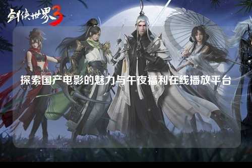 探索国产电影的魅力与午夜福利在线播放平台