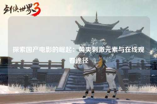 探索国产电影的崛起：黄爽刺激元素与在线观看途径