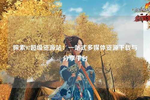 探索97超级资源站：一站式多媒体资源下载与分享平台
