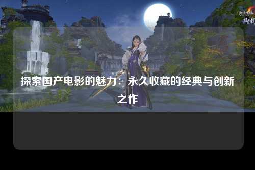 探索国产电影的魅力：永久收藏的经典与创新之作