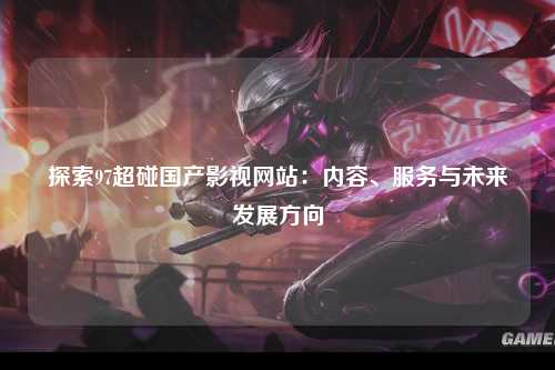 探索97超碰国产影视网站：内容、服务与未来发展方向