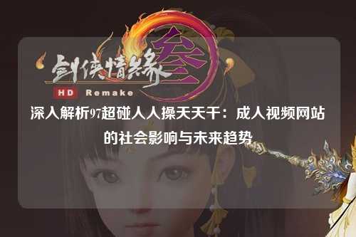 深入解析97超碰人人操天天干：成人视频网站的社会影响与未来趋势