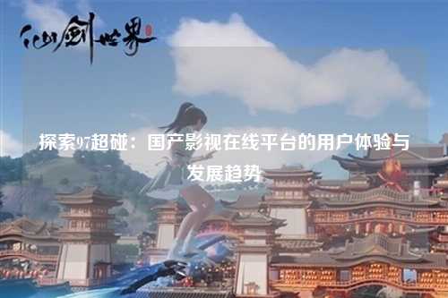 探索97超碰：国产影视在线平台的用户体验与发展趋势