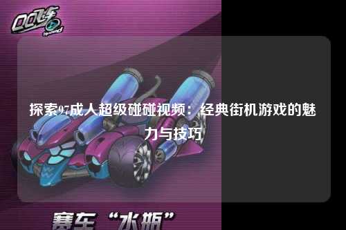 探索97成人超级碰碰视频：经典街机游戏的魅力与技巧
