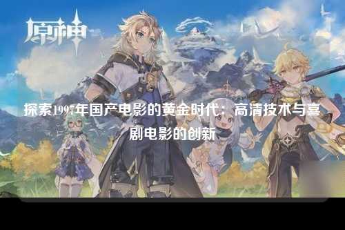 探索1997年国产电影的黄金时代：高清技术与喜剧电影的创新