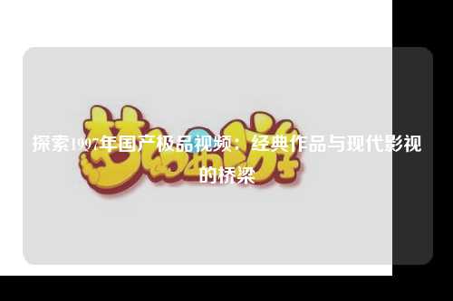 探索1997年国产极品视频：经典作品与现代影视的桥梁