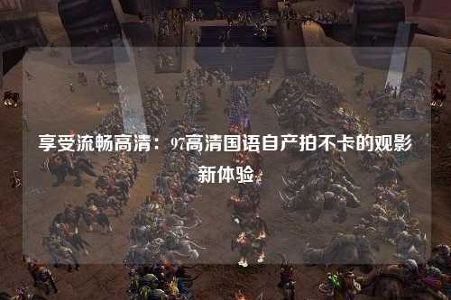 享受流畅高清：97高清国语自产拍不卡的观影新体验