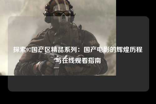 探索97国产区精品系列：国产电影的辉煌历程与在线观看指南