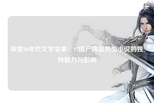 探索90年代文学变革：97国产精品另类小说的独特魅力与影响
