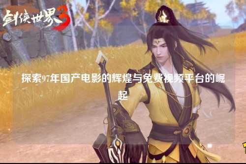 探索97年国产电影的辉煌与免费视频平台的崛起